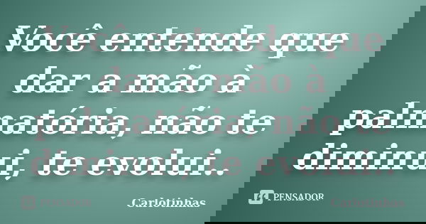 Você entende que dar a mão à palmatória, não te diminui, te evolui..... Frase de Carlotinhas.