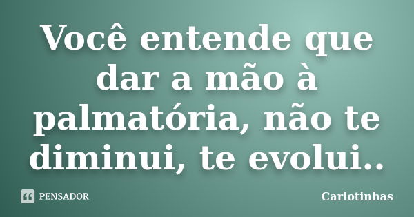 Você entende que dar a mão à palmatória, não te diminui, te evolui..... Frase de Carlotinhas.