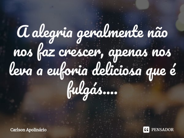 ⁠A alegria geralmente não nos faz crescer, apenas nos leva a euforia deliciosa que é fulgás....... Frase de Carlson Apolinario.