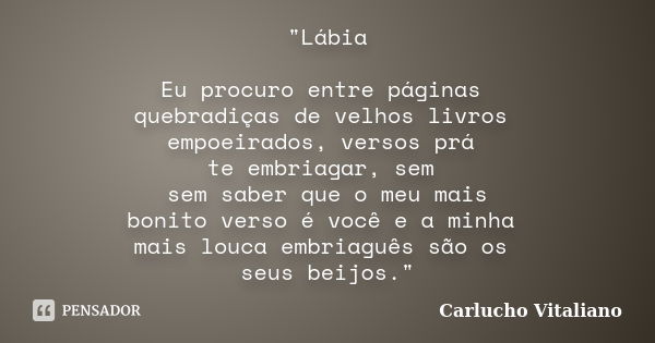 "Lábia Eu procuro entre páginas quebradiças de velhos livros empoeirados, versos prá te embriagar, sem sem saber que o meu mais bonito verso é você e a min... Frase de Carlucho Vitaliano.