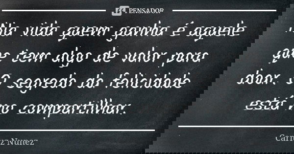 Na vida quem ganha é aquele que tem algo de valor para doar. O segredo da felicidade está no compartilhar.... Frase de Carluz Nunez.