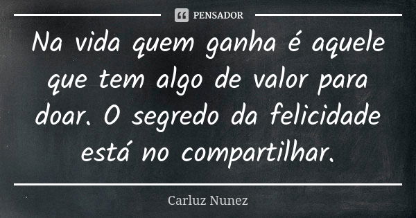 Na vida quem ganha é aquele que tem algo de valor para doar. O segredo da felicidade está no compartilhar.... Frase de Carluz Nunez.