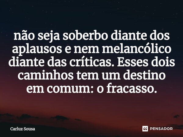 ⁠⁠não seja soberbo diante dos aplausos e nem melancólico diante das críticas. Esses dois caminhos tem um destino em comum: o fracasso.... Frase de Carluz Sousa.