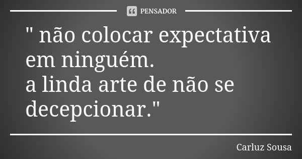 " não colocar expectativa em ninguém. a linda arte de não se decepcionar."... Frase de Carluz Sousa.