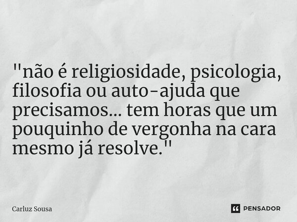 ⁠"não é religiosidade, psicologia, filosofia ou auto-ajuda que precisamos... tem horas que um pouquinho de vergonha na cara mesmo já resolve."... Frase de Carluz Sousa.