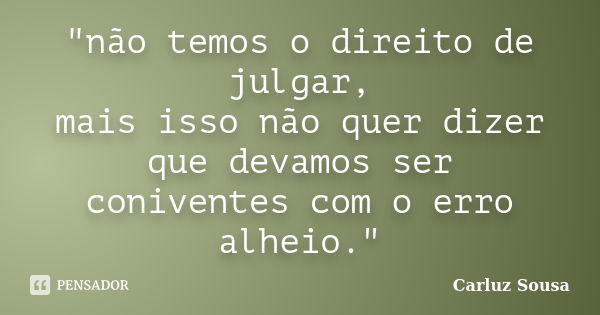 "não temos o direito de julgar, mais isso não quer dizer que devamos ser coniventes com o erro alheio."... Frase de Carluz Sousa.