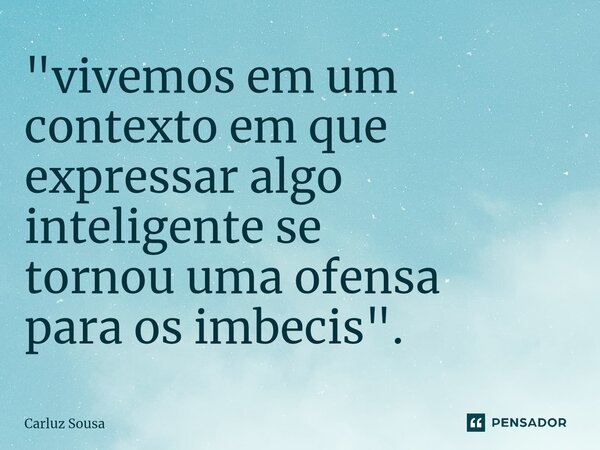 ⁠"vivemos em um contexto em que expressar algo inteligente se tornou uma ofensa para os imbecis".... Frase de Carluz Sousa.