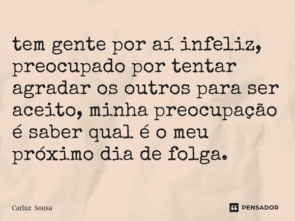 ⁠tem gente por aí infeliz, preocupado por tentar agradar os outros para ser aceito, minha preocupação é saber qual é o meu próximo dia de folga.... Frase de Carluz Sousa.