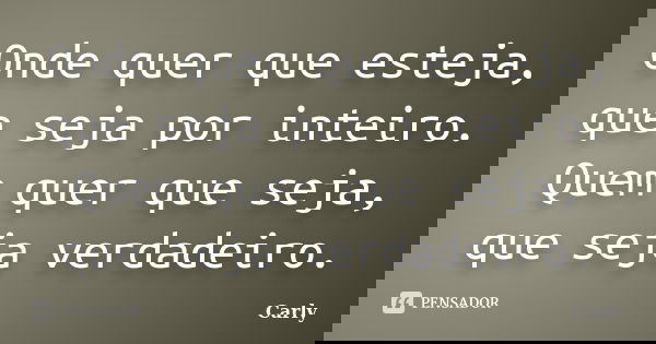 Onde quer que esteja, que seja por inteiro. Quem quer que seja, que seja verdadeiro.... Frase de Carly.