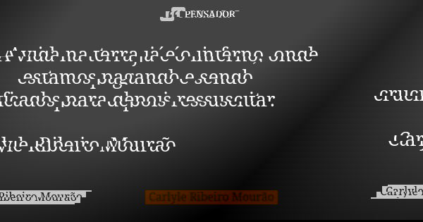 A vida na terra já é o inferno, onde estamos pagando e sendo crucificados para depois ressuscitar. Carlyle Ribeiro Mourão... Frase de Carlyle Ribeiro Mourão.