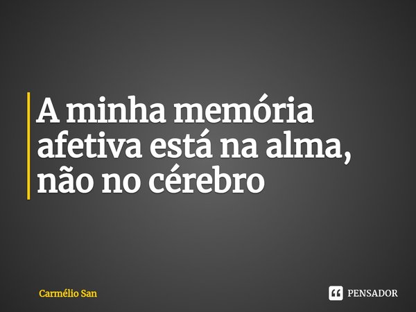 ⁠A minha memória afetiva está na alma, não no cérebro... Frase de Carmélio San.