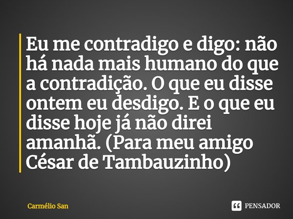 ⁠Eu me contradigo e digo: não há nada mais humano do que a contradição. O que eu disse ontem eu desdigo. E o que eu disse hoje já não direi amanhã. (Para meu am... Frase de Carmélio San.