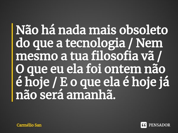 ⁠Não há nada mais obsoleto do que a tecnologia / Nem mesmo a tua filosofia vã / O que eu ela foi ontem não é hoje / E o que ela é hoje já não será amanhã.... Frase de Carmélio San.