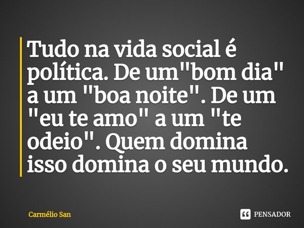 ⁠Tudo na vida social é política. De um "bom dia" a um "boa noite". De um "eu te amo" a um "te odeio". Quem domina isso d... Frase de Carmélio San.