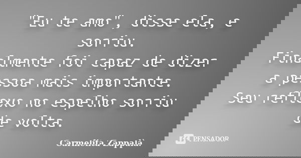 "Eu te amo", disse ela, e sorriu. Finalmente foi capaz de dizer a pessoa mais importante. Seu reflexo no espelho sorriu de volta.... Frase de Carmelita Zappalà..