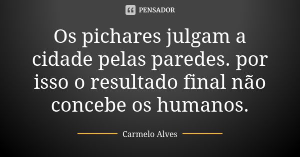 Os pichares julgam a cidade pelas paredes. por isso o resultado final não concebe os humanos.... Frase de Carmelo Alves.