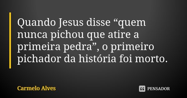 Quando Jesus disse “quem nunca pichou que atire a primeira pedra”, o primeiro pichador da história foi morto.... Frase de Carmelo Alves.