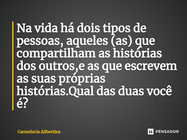 ⁠Na vida há dois tipos de pessoas, aqueles (as) que compartilham as histórias dos outros,e as que escrevem as suas próprias histórias.Qual das duas você é?... Frase de Carmelucia Alibertina.