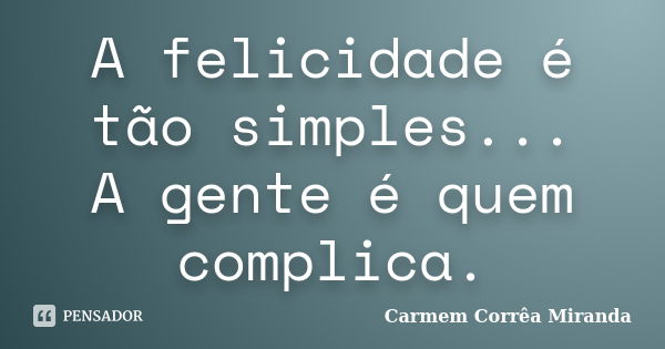 A felicidade é tão simples... A gente é quem complica.... Frase de Carmem Corrêa Miranda.