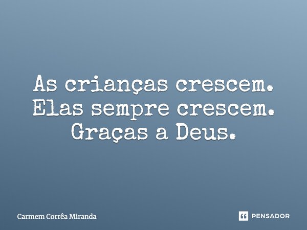 As crianças crescem. Elas sempre crescem. Graças a Deus.... Frase de Carmem Corrêa Miranda.