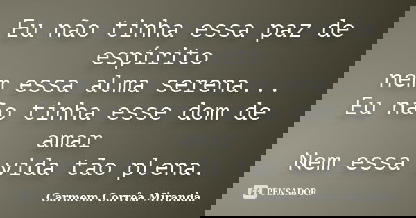 Eu não tinha essa paz de espírito nem essa alma serena... Eu não tinha esse dom de amar Nem essa vida tão plena.... Frase de Carmem Corrêa Miranda.