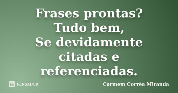 Frases prontas? Tudo bem, Se devidamente citadas e referenciadas.... Frase de Carmem Corrêa Miranda.