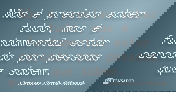 Não é preciso saber tudo, mas é fundamental estar cercado por pessoas que sabem.... Frase de Carmem Corrêa Miranda.