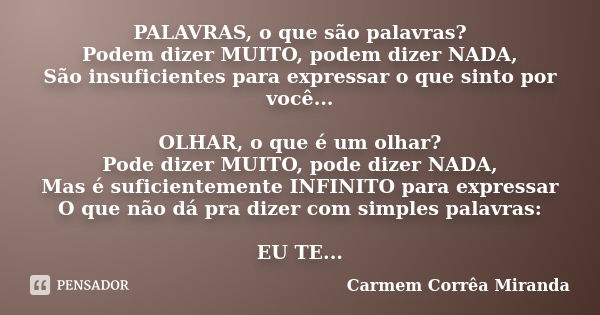 PALAVRAS, o que são palavras? Podem dizer MUITO, podem dizer NADA, São insuficientes para expressar o que sinto por você... OLHAR, o que é um olhar? Pode dizer ... Frase de Carmem Corrêa Miranda.