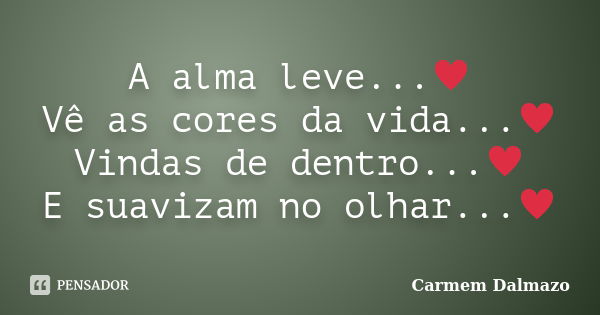 A alma leve...♥ Vê as cores da vida...♥ Vindas de dentro...♥ E suavizam no olhar...♥﻿... Frase de Carmem Dalmazo.