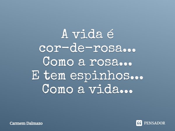 A vida é cor-de-rosa... Como a rosa... E tem espinhos... Como a vida...... Frase de Carmem Dalmazo.