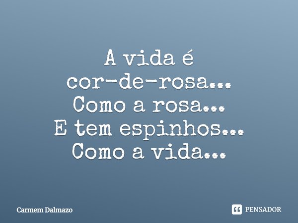 A vida é cor-de-rosa... Como a rosa... E tem espinhos... Como a vida...... Frase de Carmem Dalmazo.