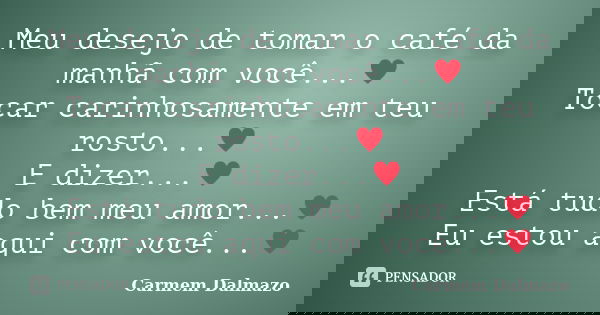 Meu desejo de tomar o café da manhã com você...♥ Tocar carinhosamente em teu rosto...♥ E dizer...♥ Está tudo bem meu amor...♥ Eu estou aqui com você...♥﻿... Frase de Carmem Dalmazo.