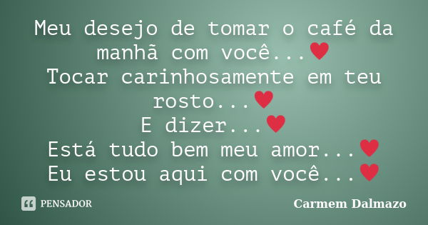 Meu desejo de tomar o café da manhã com você...♥ Tocar carinhosamente em teu rosto...♥ E dizer...♥ Está tudo bem meu amor...♥ Eu estou aqui com você...♥﻿... Frase de Carmem Dalmazo.