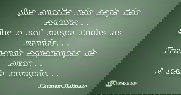 Que anoite não seja tão escura... Que o sol nasça todas as manhãs... Trazendo esperanças de amor... A cada coração...... Frase de Carmem Dalmazo.