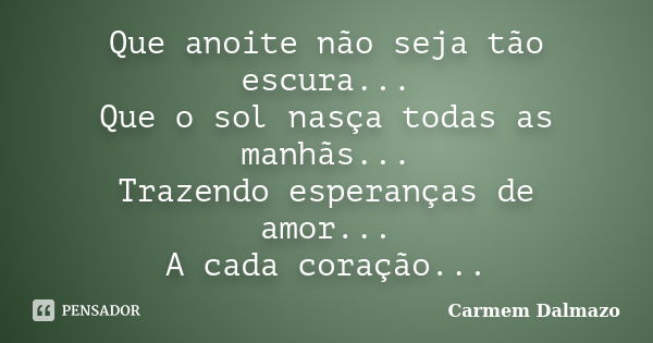 Que anoite não seja tão escura... Que o sol nasça todas as manhãs... Trazendo esperanças de amor... A cada coração...... Frase de Carmem Dalmazo.