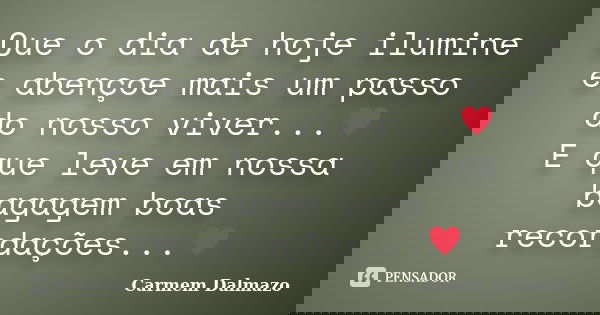 Que o dia de hoje ilumine e abençoe mais um passo do nosso viver...♥ E que leve em nossa bagagem boas recordações...♥... Frase de Carmem Dalmazo.