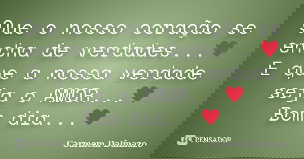 Que o nosso coração se encha de verdades...♥ E que a nossa verdade seja o AMOR...♥ Bom dia...♥... Frase de Carmem Dalmazo.