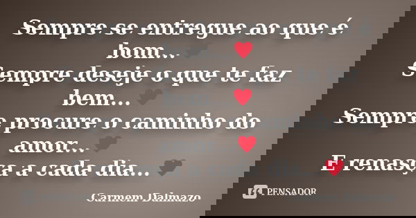 Sempre se entregue ao que é bom...♥ Sempre deseje o que te faz bem...♥ Sempre procure o caminho do amor...♥ E renasça a cada dia...♥... Frase de Carmem Dalmazo.
