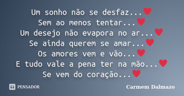 Um sonho não se desfaz...♥ Sem ao menos tentar...♥ Um desejo não evapora no ar...♥ Se ainda querem se amar...♥ Os amores vem e vão...♥ E tudo vale a pena ter na... Frase de Carmem Dalmazo.