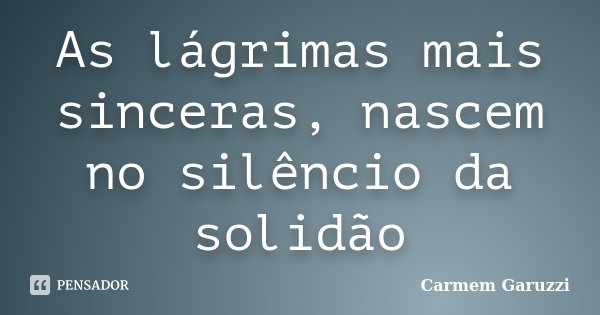 As lágrimas mais sinceras, nascem no silêncio da solidão... Frase de Carmem Garuzzi.