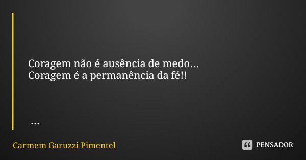 Coragem não é ausência de medo... Coragem é a permanência da fé!!... Frase de Carmem Garuzzi Pimentel.