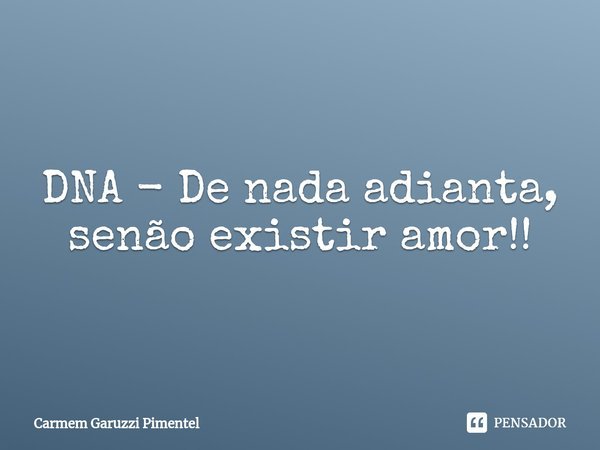 ⁠DNA - De nada adianta, senão existir amor!!... Frase de Carmem Garuzzi Pimentel.