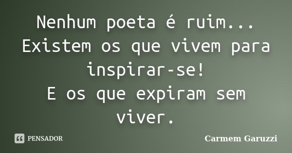 Nenhum poeta é ruim... Existem os que vivem para inspirar-se! E os que expiram sem viver.... Frase de Carmem Garuzzi.