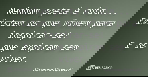 Nenhum poeta é ruim... Existem os que vivem para inspirar-se! E os que expiram sem viver.... Frase de Carmem Garuzzi.