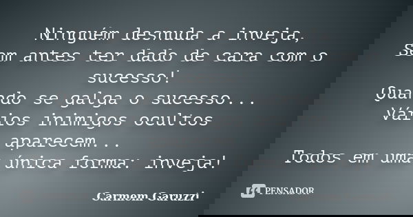 Ninguém desnuda a inveja, Sem antes ter dado de cara com o sucesso! Quando se galga o sucesso... Vários inimigos ocultos aparecem... Todos em uma única forma: i... Frase de Carmem Garuzzi.