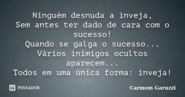 Ninguém desnuda a inveja, Sem antes ter dado de cara com o sucesso! Quando se galga o sucesso... Vários inimigos ocultos aparecem... Todos em uma única forma: i... Frase de Carmem Garuzzi.