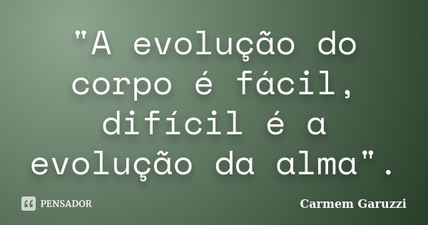 "A evolução do corpo é fácil, difícil é a evolução da alma".... Frase de Carmem Garuzzi.