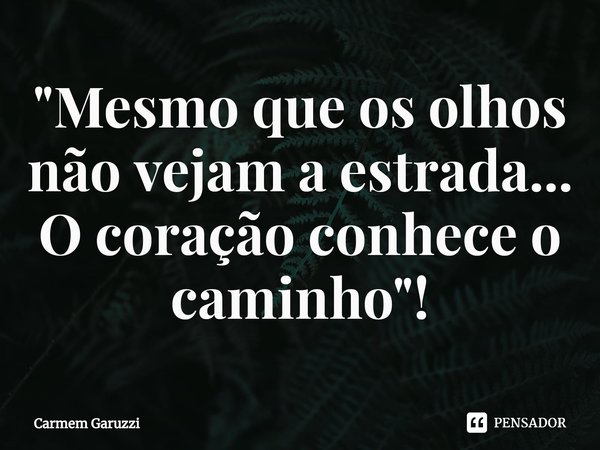 ⁠"Mesmo que os olhos não vejam a estrada...
O coração conhece o caminho"!... Frase de Carmem Garuzzi.