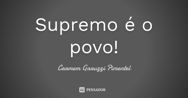 Supremo é o povo!... Frase de Carmem Garuzzi Pimentel.