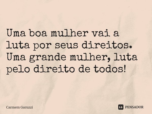 ⁠Uma boa mulher vai a luta por seus direitos.
Uma grande mulher, luta pelo direito de todos!... Frase de Carmem Garuzzi.